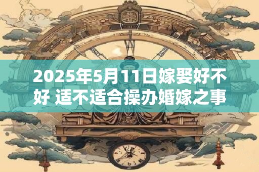 2025年5月11日嫁娶好不好 适不适合操办婚嫁之事