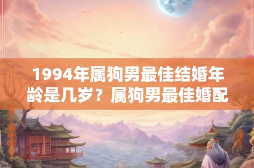 1994年属狗男最佳结婚年龄是几岁?属狗男最佳婚配生肖 1994年属狗男最佳结婚年龄是几岁?属狗男最佳婚配生肖