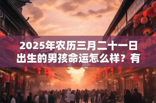 2025年农历三月二十一日出生的男孩命运怎么样？有什么说法？