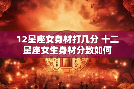 12星座女身材打几分 十二星座女生身材分数如何