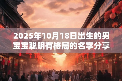 2025年10月18日出生的男宝宝聪明有格局的名字分享