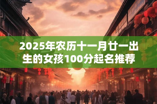2026年农历十一月廿一出生的女孩100分起名推荐 2026年农历十一月廿一出生的女孩100分起名推荐