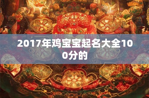 2017年鸡宝宝起名大全100分的 2017年鸡宝宝起名大全100分的