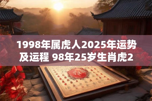 1998年属虎人2025年运势及运程 98年25岁生肖虎2025年每月运势