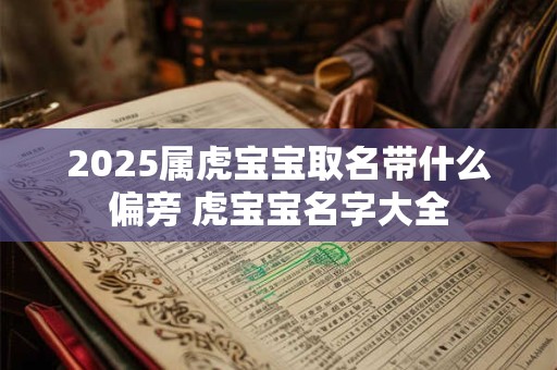2025属虎宝宝取名带什么偏旁 虎宝宝名字大全 2025属虎宝宝取名带什么偏旁 虎宝宝名字大全