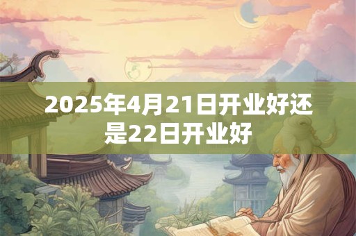 2025年4月21日开业好还是22日开业好