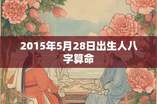 2015年5月28日出生人八字算命