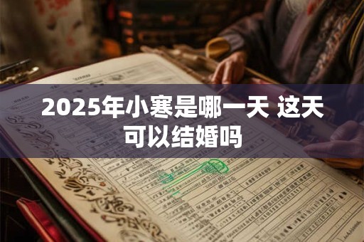 2025年小寒是哪一天 这天可以结婚吗