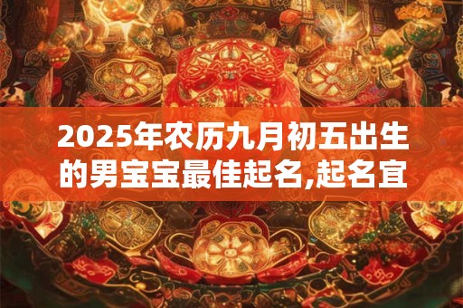 2025年农历九月初五出生的男宝宝最佳起名,起名宜用字
