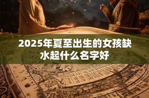2025年夏至出生的女孩缺水起什么名字好