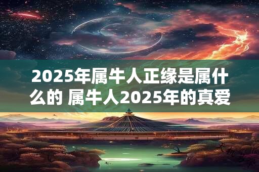 2025年属牛人正缘是属什么的 属牛人2025年的真爱是谁 2025年属牛人正缘是属什么的 属牛人2025年的真爱是谁