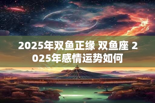 2025年双鱼正缘 双鱼座 2025年感情运势如何