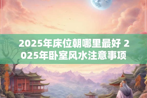 2026年床位朝哪里最好 2026年卧室风水注意事项 2026年床位朝哪里最好 2026年卧室风水注意事项