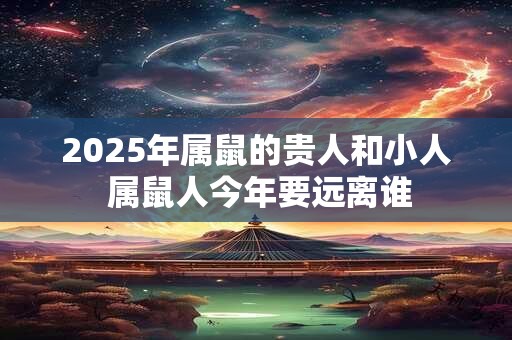 2025年属鼠的贵人和小人 属鼠人今年要远离谁