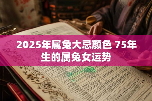 2025年属兔大忌颜色 75年生的属兔女运势