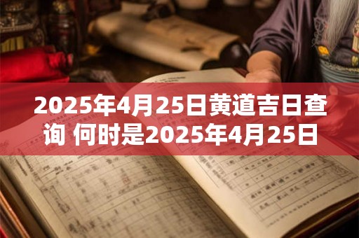 2025年4月25日黄道吉日查询 何时是2025年4月25日适宜黄道吉日