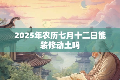 2025年农历七月十二日能装修动土吗