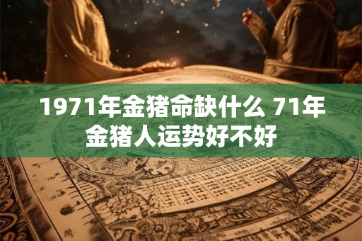 1971年金猪命缺什么 71年金猪人运势好不好