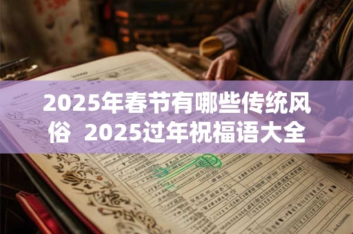 2025年春节有哪些传统风俗  2025过年祝福语大全