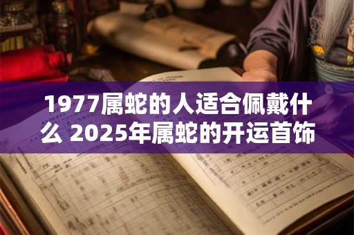 1977属蛇的人适合佩戴什么 2025年属蛇的开运首饰