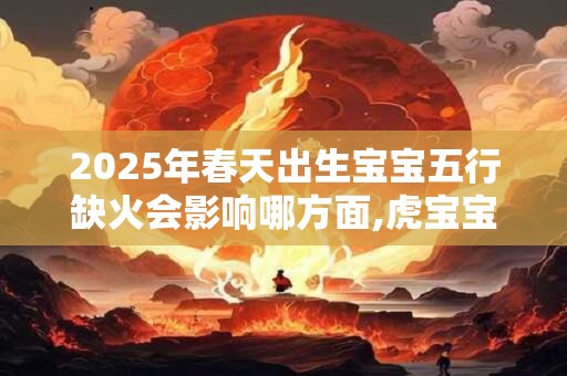 2025年春天出生宝宝五行缺火会影响哪方面,虎宝宝取名吉祥字