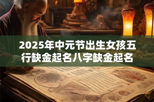 2025年中元节出生女孩五行缺金起名八字缺金起名