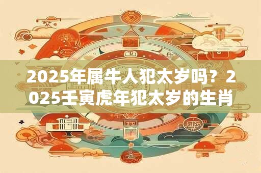 2026年属牛人犯太岁吗?2026壬寅虎年犯太岁的生肖分析 2026年属牛人犯太岁吗?2026壬寅虎年犯太岁的生肖分析