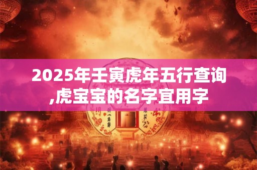 2025年壬寅虎年五行查询,虎宝宝的名字宜用字
