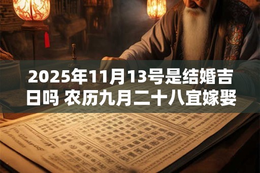 2025年11月13号是结婚吉日吗 农历九月二十八宜嫁娶吗