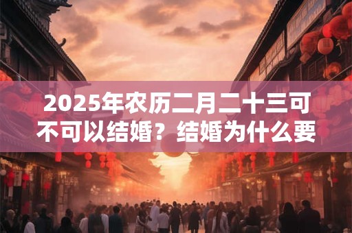 2025年农历二月二十三可不可以结婚？结婚为什么要童子压床？