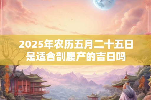 2025年农历五月二十五日是适合剖腹产的吉日吗