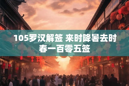105罗汉解签 来时降暑去时春一百零五签