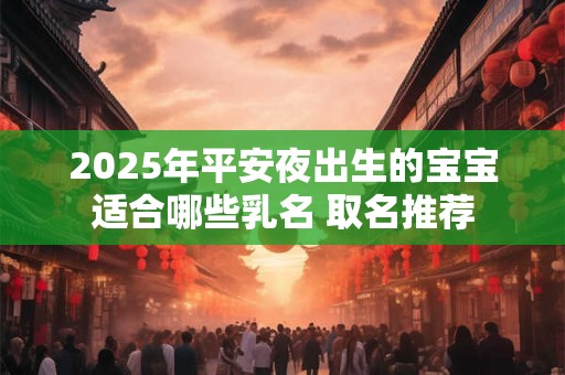 2025年平安夜出生的宝宝适合哪些乳名 取名推荐