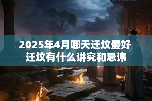 2025年4月哪天迁坟最好 迁坟有什么讲究和忌讳