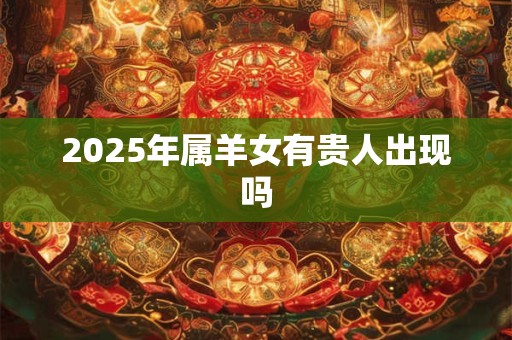 2025年属羊女有贵人出现吗