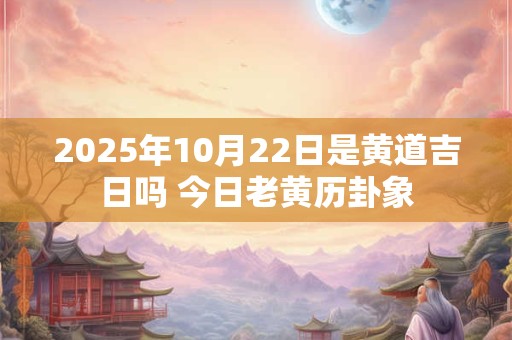 2026年10月22日是黄道吉日吗 今日老黄历卦象