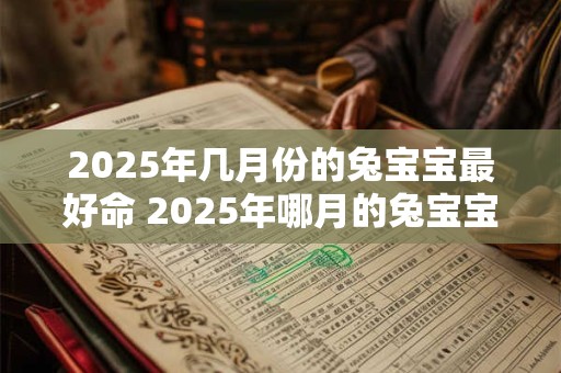 2025年几月份的兔宝宝最好命 2025年哪月的兔宝宝最吉祥