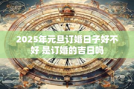 2025年元旦订婚日子好不好 是订婚的吉日吗