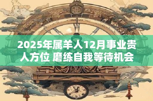 2025年属羊人12月事业贵人方位 磨练自我等待机会