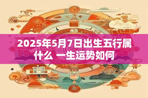 2025年5月7日出生五行属什么 一生运势如何
