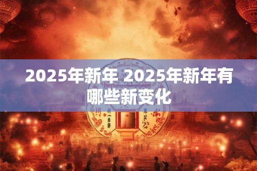 2025年新年 2025年新年有哪些新变化