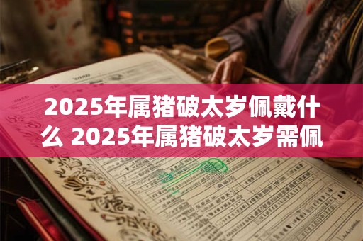 2025年属猪破太岁佩戴什么 2025年属猪破太岁需佩戴何物