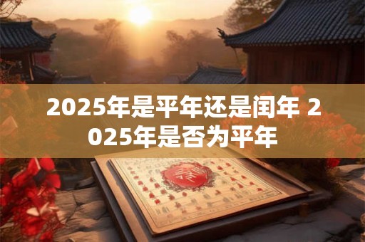 2025年是平年还是闰年 2025年是否为平年