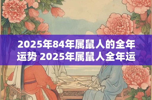 2025年84年属鼠人的全年运势 2025年属鼠人全年运势如何
