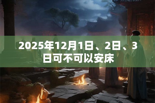 2025年12月1日、2日、3日可不可以安床