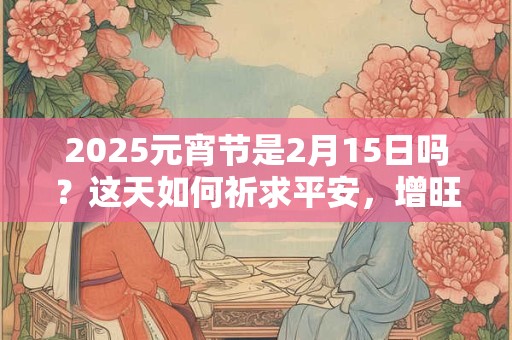 2025元宵节是2月15日吗？这天如何祈求平安，增旺运势？