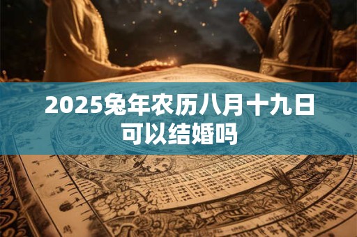 2025兔年农历八月十九日可以结婚吗