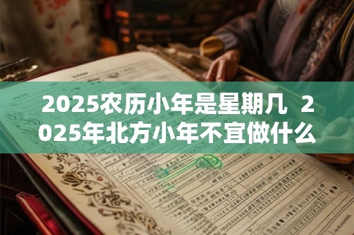 2025农历小年是星期几  2025年北方小年不宜做什么