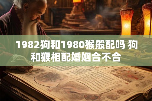 1982狗和1980猴般配吗 狗和猴相配婚姻合不合