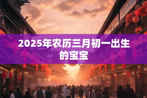 2025年农历三月初一出生的宝宝